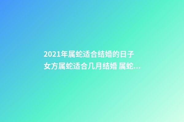 2021年属蛇适合结婚的日子 女方属蛇适合几月结婚 属蛇结婚吉日2020年